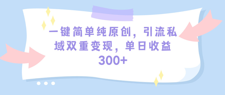 一键简单纯原创，引流私域双重变现，单日收益300+（教程+素材）-宏欣副业精选