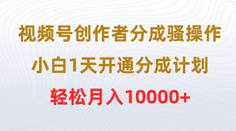 视频号创作者分成骚操作，小白1天开通分成计划，轻松月入10000+-宏欣副业精选