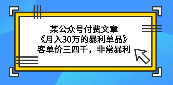 某公众号付费文章《月入30万的暴利单品》客单价三四千，非常暴利-宏欣副业精选