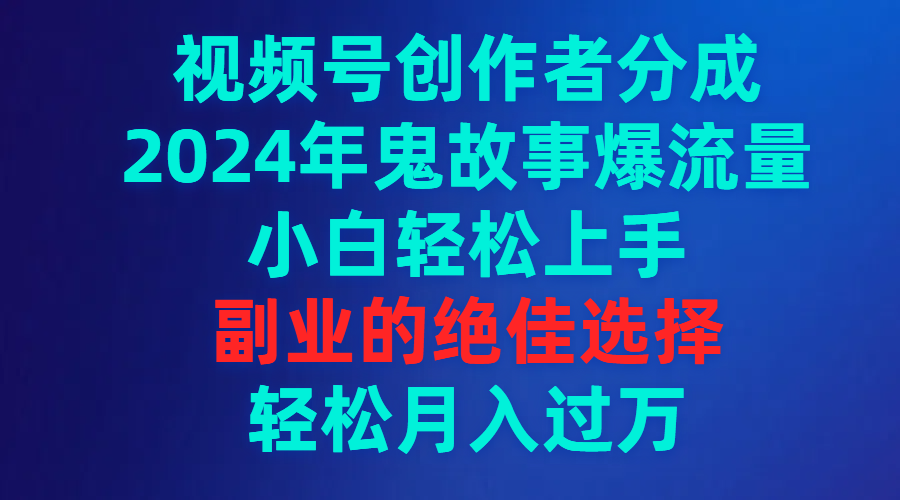 视频号创作者分成，2024年鬼故事爆流量，小白轻松上手，副业的绝佳选择，轻松月入过万-宏欣副业精选