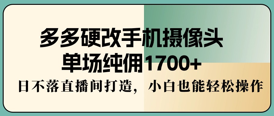 多多硬改手机摄像头，单场纯佣1700+，日不落直播间打造，小白也能轻松操作-宏欣副业精选