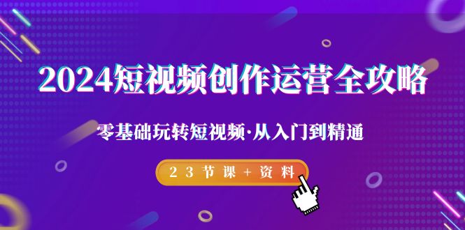 2024短视频创作运营全攻略，零基础玩转短视频·从入门到精通-23节课+资料-宏欣副业精选