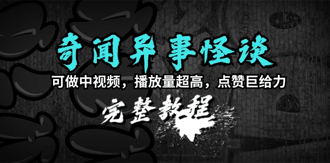 奇闻异事怪谈完整教程，可做中视频，播放量超高，点赞巨给力（教程+素材）-宏欣副业精选