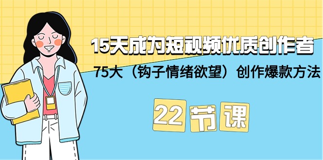 15天成为短视频-优质创作者+75大（钩子-情绪欲望）创作爆款方法-22节课-宏欣副业精选