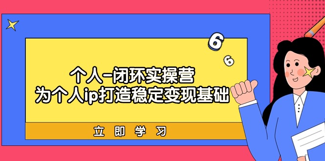 个人闭环实操营：为个人ip打造稳定变现基础，从价值定位/爆款打造/产品体系搭建/精准引流获课/裂变到成交一套全部搞定，带你落地个人的商业变现课-宏欣副业精选