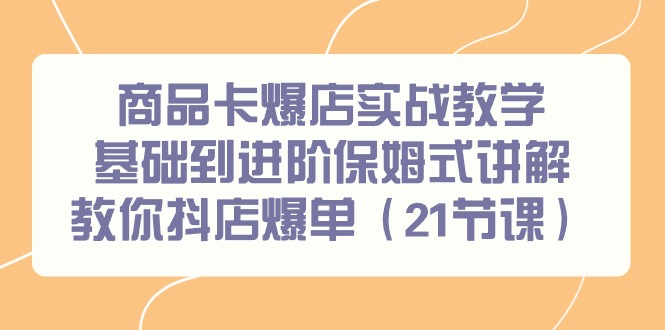 商品卡爆店实战教学，基础到进阶保姆式讲解教你抖店爆单（21节课）-宏欣副业精选