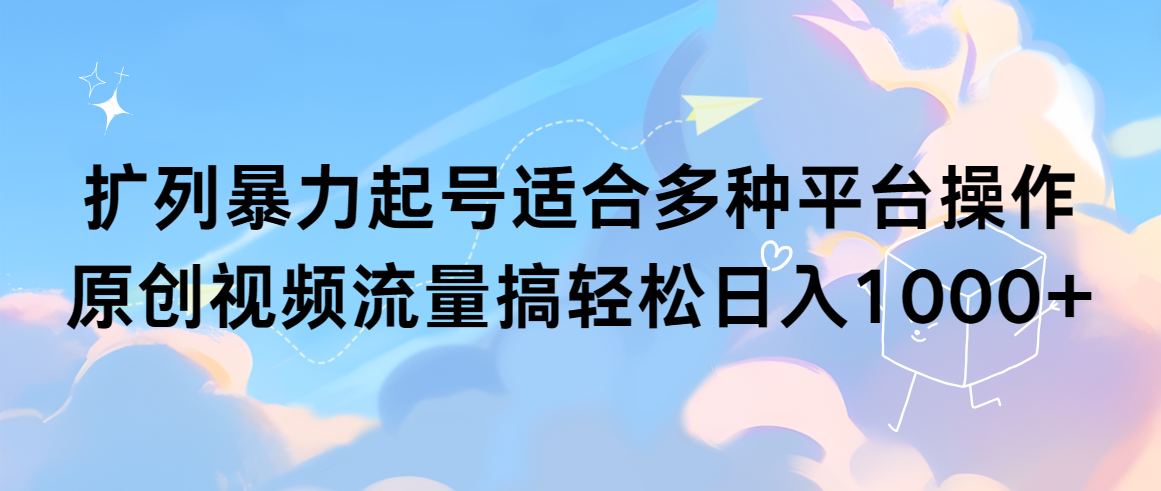 扩列暴力起号适合多种平台操作原创视频流量搞轻松日入1000+-宏欣副业精选