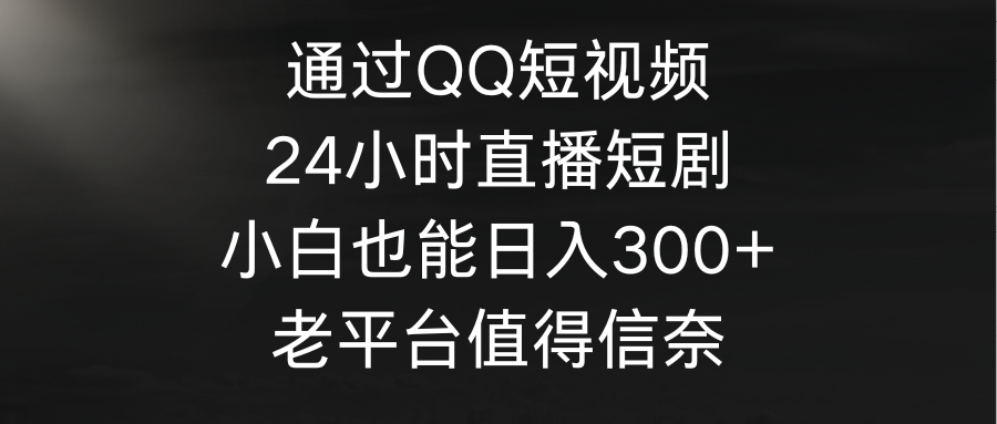 通过QQ短视频、24小时直播短剧，小白也能日入300+，老平台值得信赖-宏欣副业精选