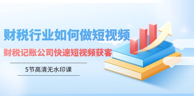 财税行业怎样做短视频，财税记账公司快速短视频获客（5节高清无水印课）-宏欣副业精选