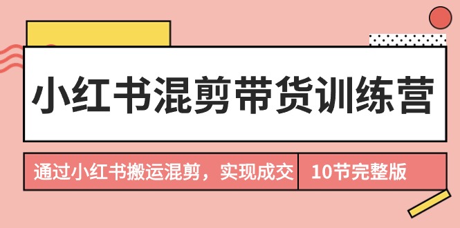 小红书混剪带货训练营，通过小红书搬运混剪，实现成交（10节课完结版）-宏欣副业精选