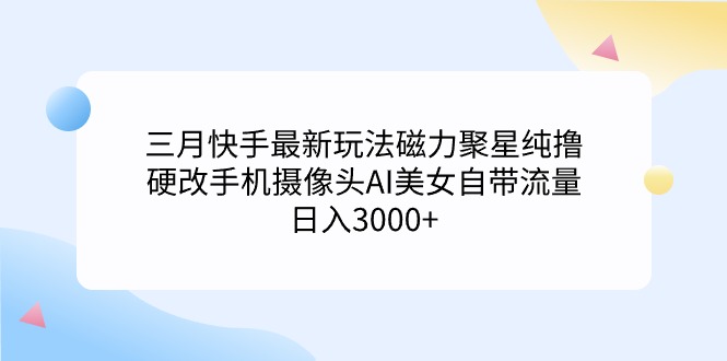 三月快手最新玩法磁力聚星纯撸，硬改手机摄像头AI美女自带流量日入3000+-宏欣副业精选