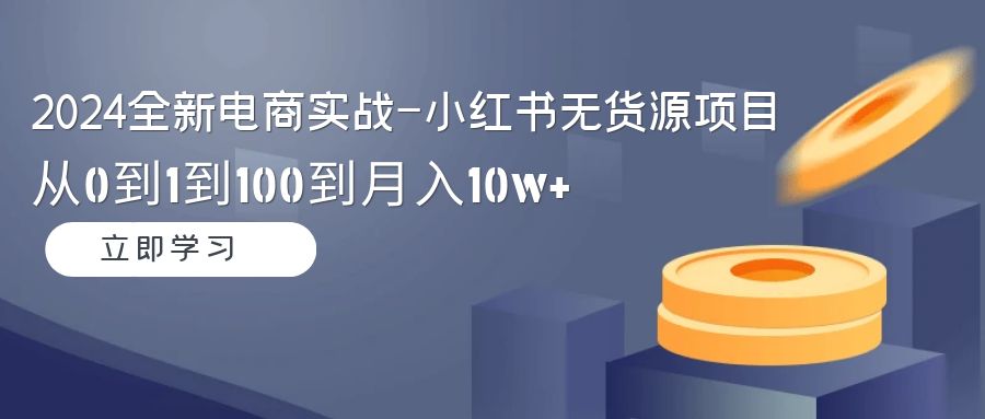 2024全新电商实战-小红书无货源项目：从0到1到100到月入10w+-宏欣副业精选