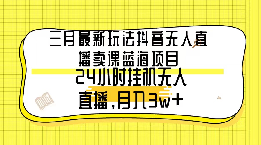 三月最新玩法抖音无人直播卖课蓝海项目，24小时无人直播，月入3w+-宏欣副业精选