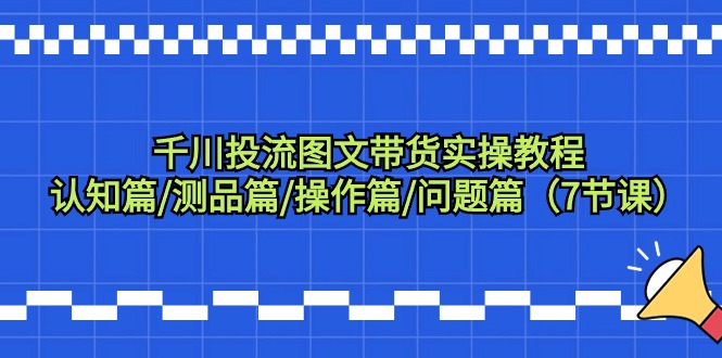 千川投流图文带货实操教程：认知篇/测品篇/操作篇/问题篇（7节课）-宏欣副业精选