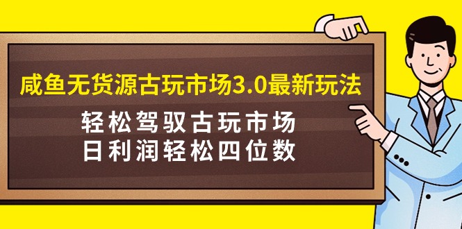 咸鱼无货源古玩市场3.0最新玩法，轻松驾驭古玩市场，日利润轻松四位数！-宏欣副业精选