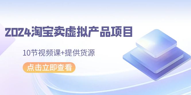 2024淘宝卖虚拟产品项目，10节视频课+提供货源-宏欣副业精选