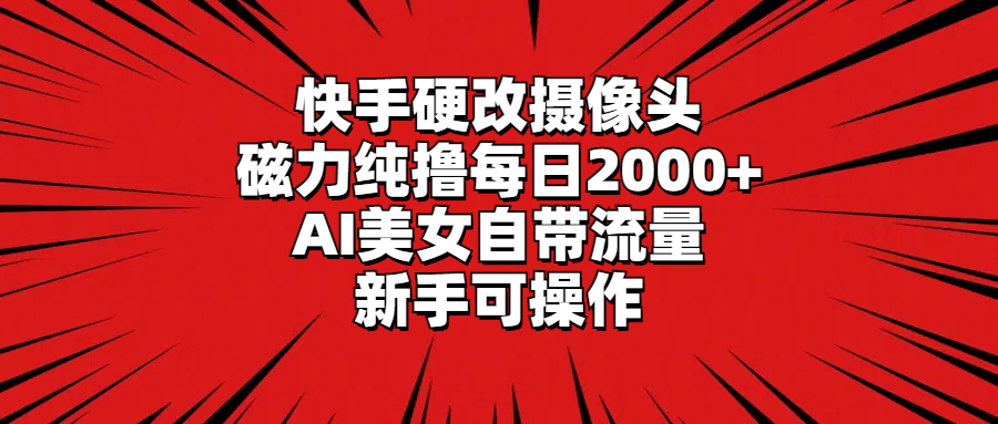 快手硬改摄像头，磁力纯撸每日2000+，AI美女自带流量，新手可操作-宏欣副业精选