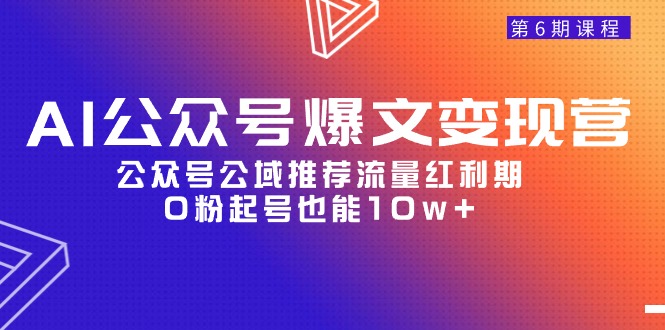 AI公众号爆文-变现营06期，公众号公域推荐流量红利期，0粉起号也能10w+-宏欣副业精选