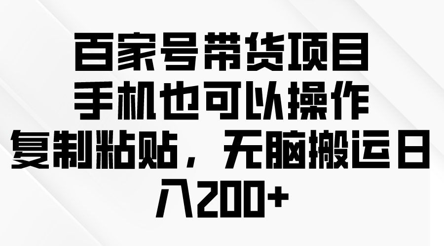 百家号带货项目，手机也可以操作，复制粘贴，无脑搬运日入200+-宏欣副业精选