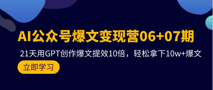 AI公众号爆文变现营06+07期，21天用GPT创作爆文提效10倍，轻松拿下10w+爆文-宏欣副业精选