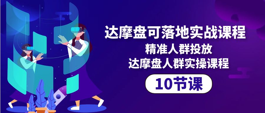 达摩盘可落地实战课程，精准人群投放，达摩盘人群实操课程（10节课）-宏欣副业精选