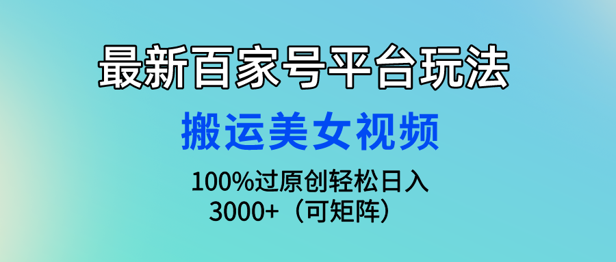 最新百家号平台玩法，搬运美女视频100%过原创大揭秘，轻松日入3000+（可矩阵）-宏欣副业精选