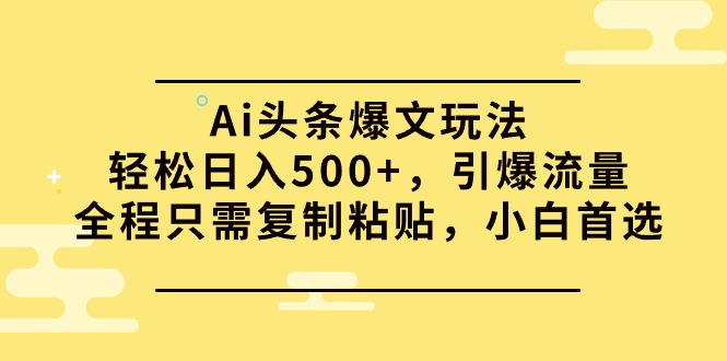 Ai头条爆文玩法，轻松日入500+，引爆流量全程只需复制粘贴，小白首选-宏欣副业精选