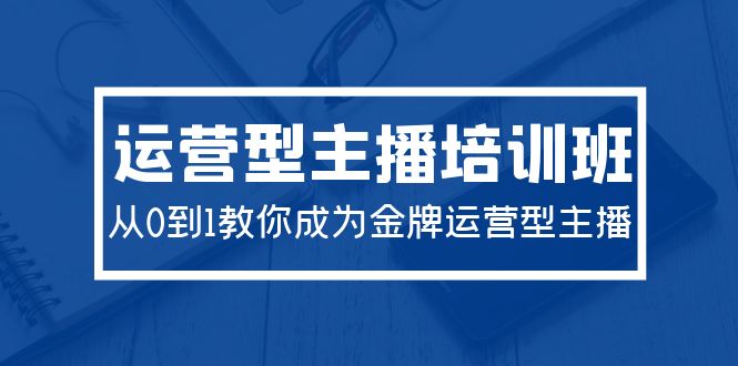 2024运营型主播培训班：从0到1教你成为金牌运营型主播（29节课）-宏欣副业精选