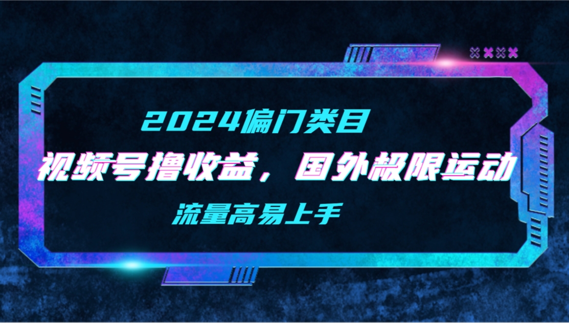 【2024偏门类目】视频号撸收益，二创国外极限运动视频锦集，流量高易上手-宏欣副业精选