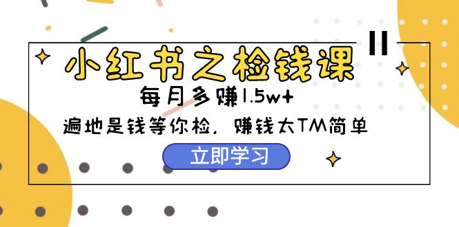 小红书之检钱课：从0开始实测每月多赚1.5w起步，赚钱真的太简单了（98节）-宏欣副业精选