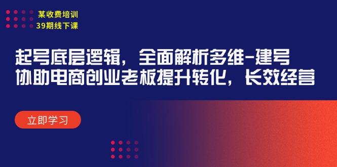 某收费培训39期线下课：起号底层逻辑，全面解析多维 建号，协助电商创业老板提升会转化，长效经营-宏欣副业精选