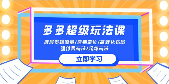 2024多多超级玩法课流量底层逻辑/店铺定位/高转化布局/强付费/起爆玩法-宏欣副业精选