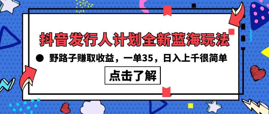 抖音发行人计划全新蓝海玩法，野路子赚取收益，一单35，日入上千很简单!-宏欣副业精选