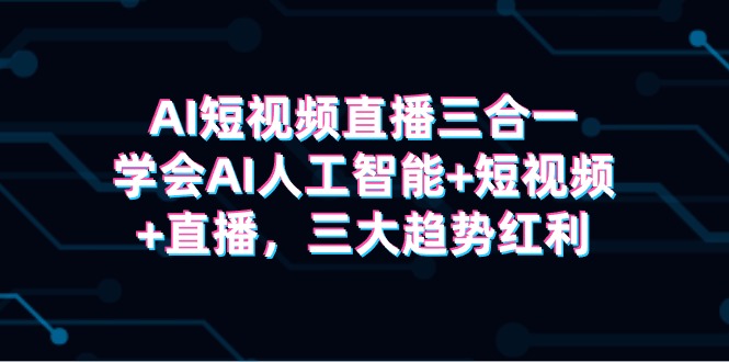 AI短视频直播三合一，学会AI人工智能+短视频+直播，三大趋势红利-宏欣副业精选