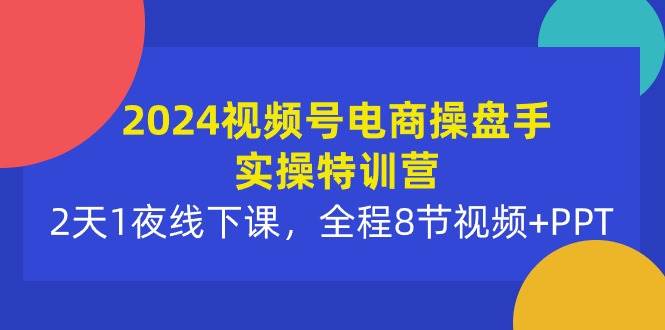 2024视频号电商操盘手实操特训营：2天1夜线下课，全程8节视频+PPT-宏欣副业精选