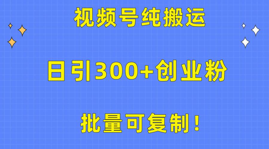 批量可复制！视频号纯搬运日引300+创业粉教程！-宏欣副业精选