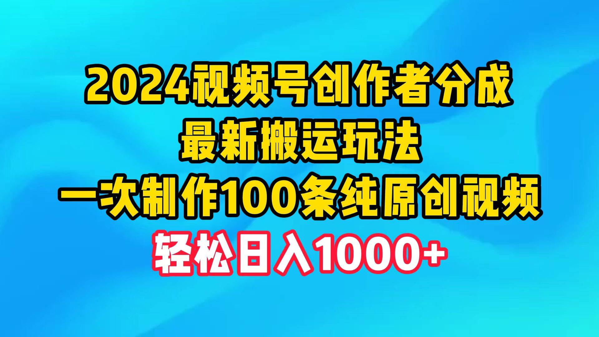 2024视频号创作者分成，最新搬运玩法，一次制作100条纯原创视频，日入1000+-宏欣副业精选