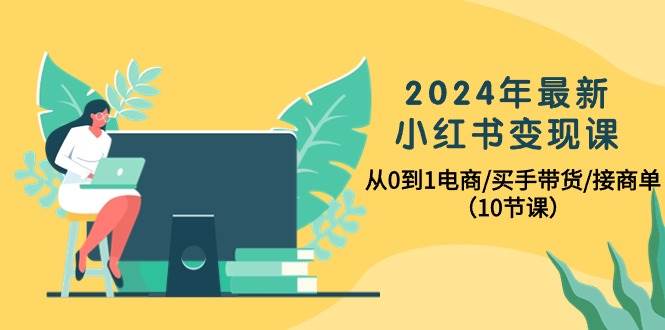 2024年最新小红书变现课，从0到1电商/买手带货/接商单（10节课）-宏欣副业精选