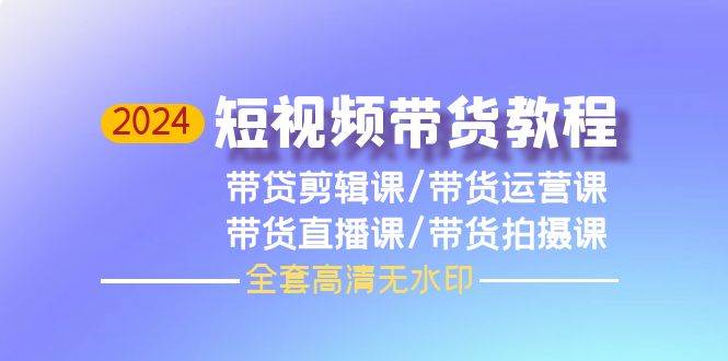 2024短视频带货教程，剪辑课+运营课+直播课+拍摄课（全套高清无水印）-宏欣副业精选