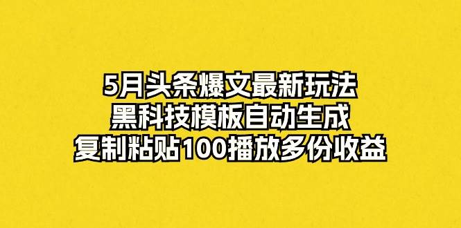 5月头条爆文最新玩法，黑科技模板自动生成，复制粘贴100播放多份收益-宏欣副业精选