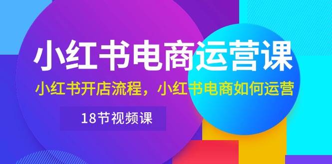 小红书·电商运营课：小红书开店流程，小红书电商如何运营（18节视频课）-宏欣副业精选