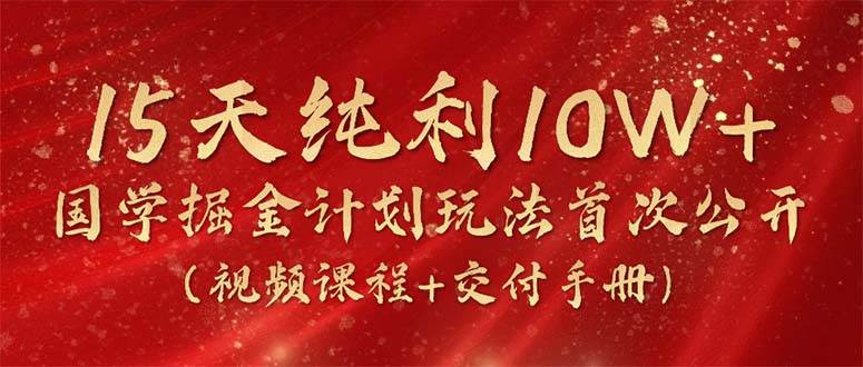 15天纯利10W+，国学掘金计划2024玩法全网首次公开（视频课程+交付手册）-宏欣副业精选