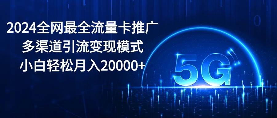 2024全网最全流量卡推广多渠道引流变现模式，小白轻松月入20000+-宏欣副业精选