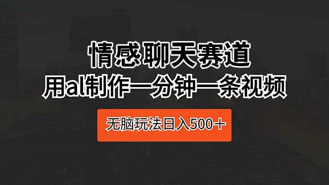 情感聊天赛道 用al制作一分钟一条视频-宏欣副业精选