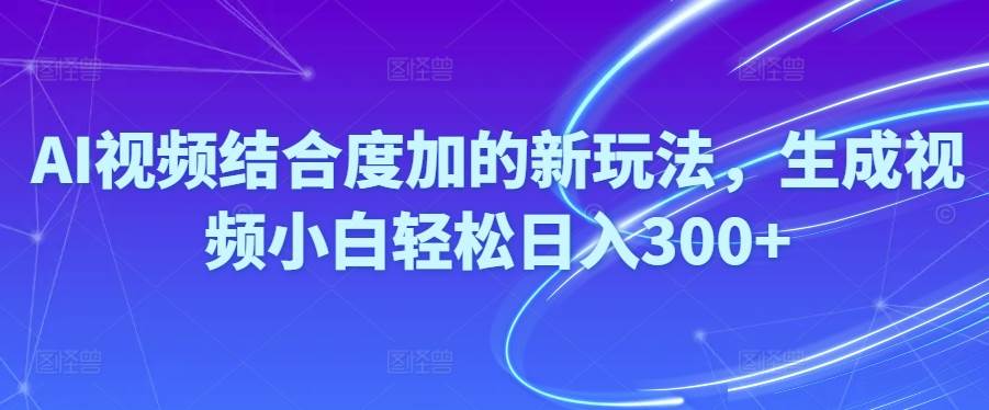 Ai视频结合度加的新玩法,生成视频小白轻松日入300+-宏欣副业精选