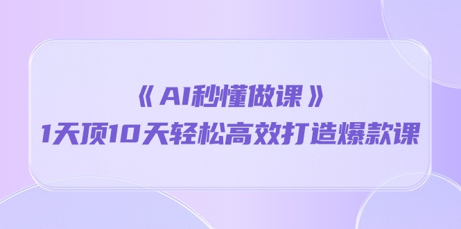 《AI秒 懂做课》1天顶10天轻松高效打造爆款课（13节课）-宏欣副业精选