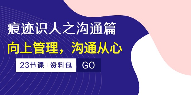 痕迹识人之沟通篇，向上管理，沟通从心（23节课+资料包）-宏欣副业精选