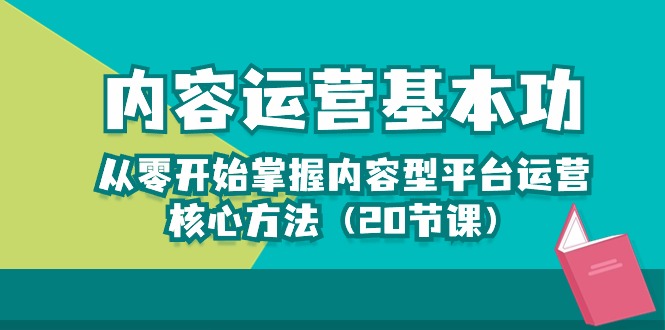 内容运营基本功：从零开始掌握内容型平台运营核心方法（20节课）-宏欣副业精选