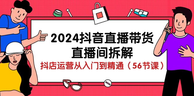 2024抖音直播带货-直播间拆解：抖店运营从入门到精通（56节课）-宏欣副业精选