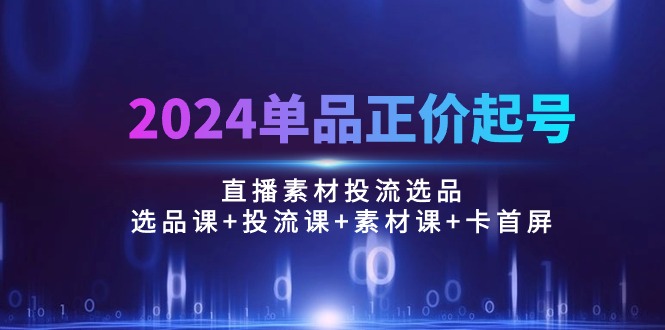 2024单品正价起号，直播素材投流选品：选品课+投流课+素材课+卡首屏/100节-宏欣副业精选